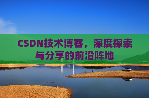 CSDN技术博客,深度探索与分享的前沿阵地 CSDN技术博客,深度探索与分享的前沿阵地